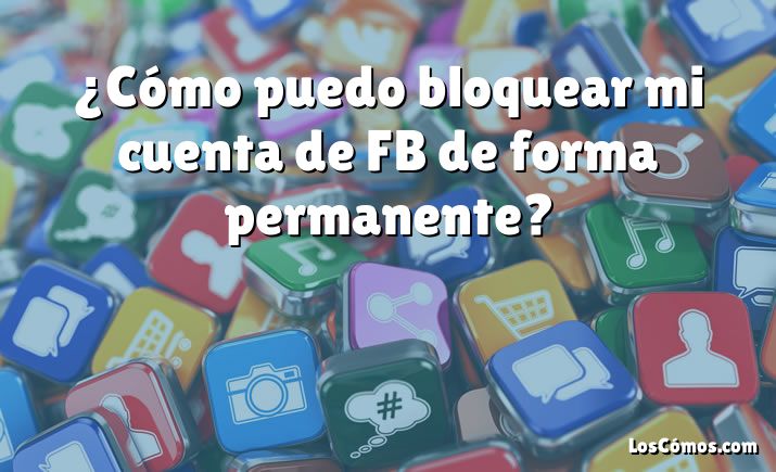 ¿Cómo puedo bloquear mi cuenta de FB de forma permanente?