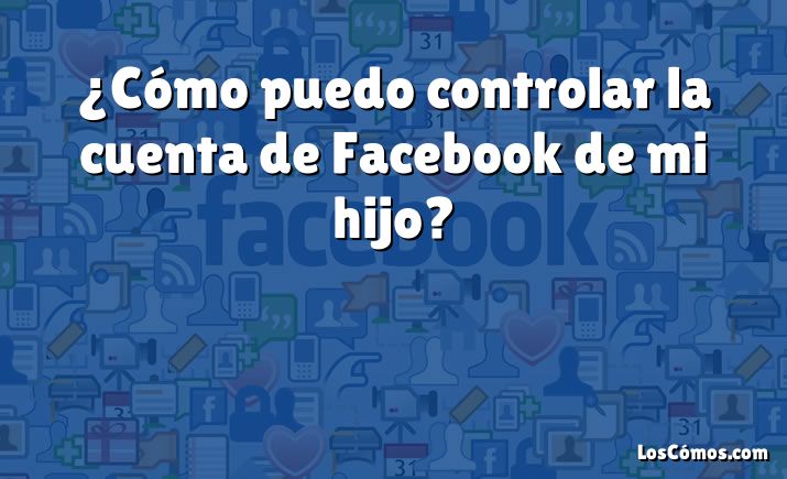 ¿Cómo puedo controlar la cuenta de Facebook de mi hijo?