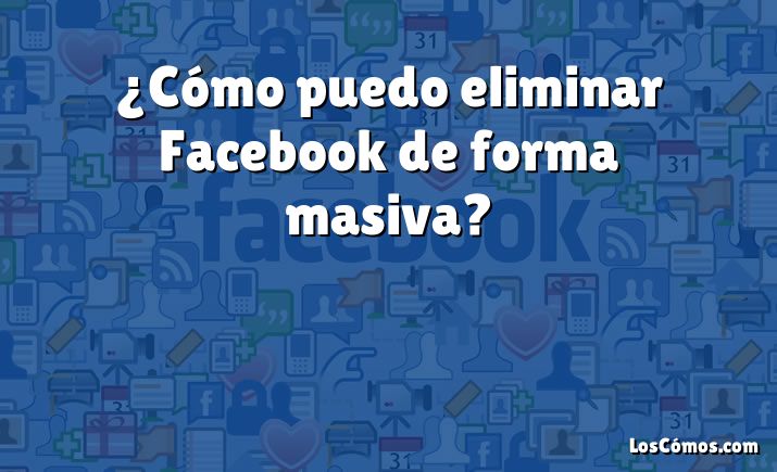 ¿Cómo puedo eliminar Facebook de forma masiva?