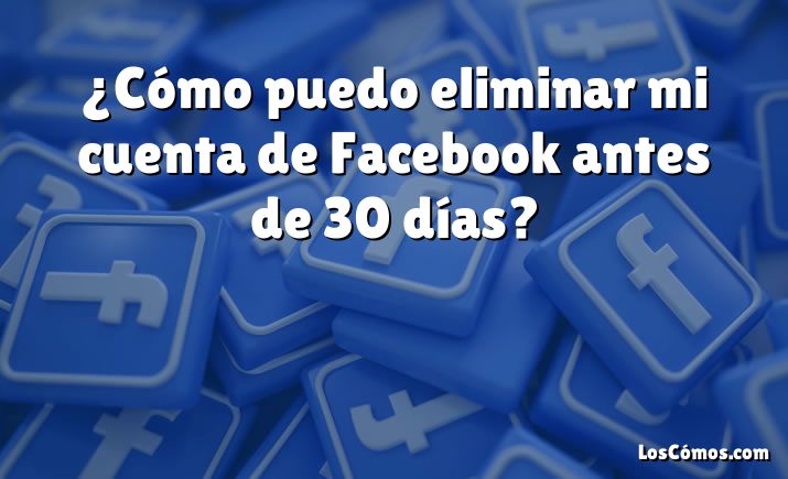 ¿Cómo puedo eliminar mi cuenta de Facebook antes de 30 días?