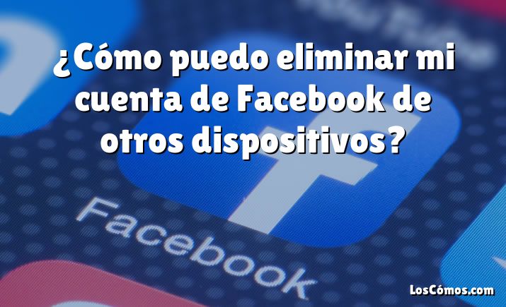 ¿Cómo puedo eliminar mi cuenta de Facebook de otros dispositivos?