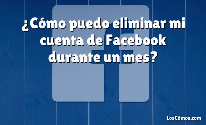 ¿Cómo puedo eliminar mi cuenta de Facebook durante un mes?