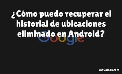 ¿Cómo puedo recuperar el historial de ubicaciones eliminado en Android?