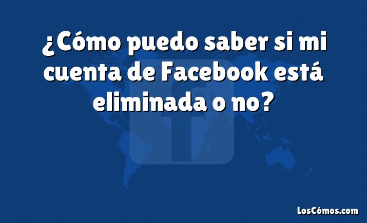 ¿Cómo puedo saber si mi cuenta de Facebook está eliminada o no?