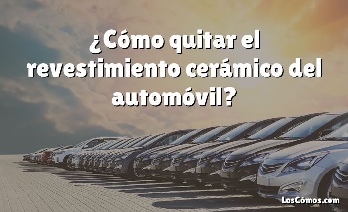 ¿Cómo quitar el revestimiento cerámico del automóvil?