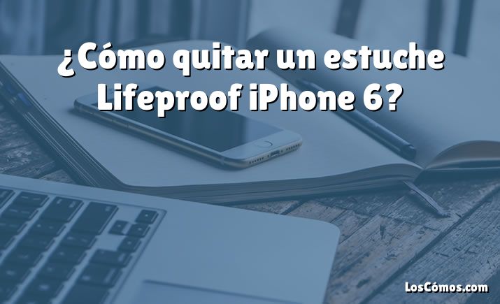 ¿Cómo quitar un estuche Lifeproof iPhone 6?