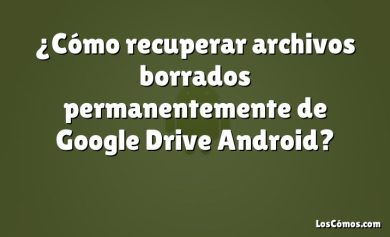 ¿Cómo recuperar archivos borrados permanentemente de Google Drive Android?