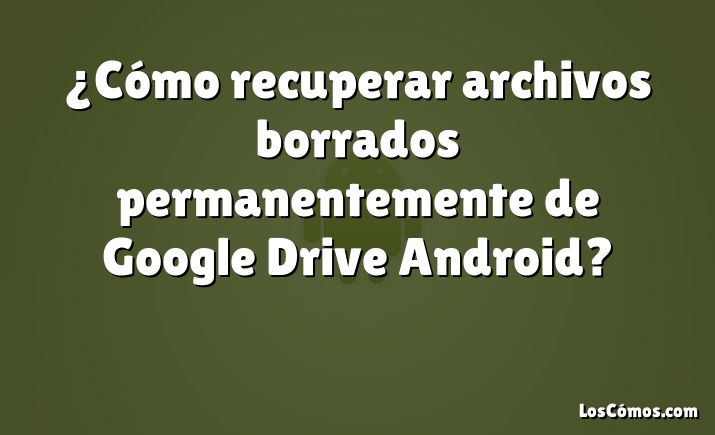 ¿Cómo recuperar archivos borrados permanentemente de Google Drive Android?