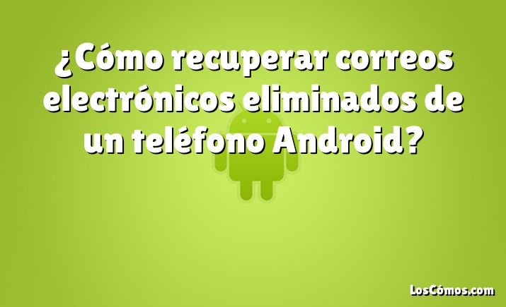 ¿Cómo recuperar correos electrónicos eliminados de un teléfono Android?