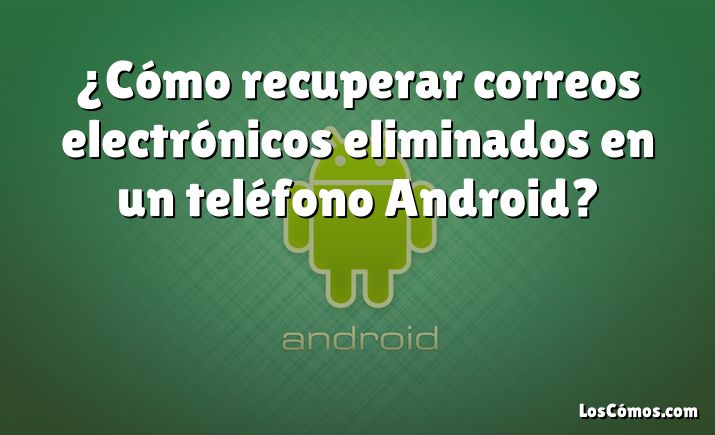 ¿Cómo recuperar correos electrónicos eliminados en un teléfono Android?