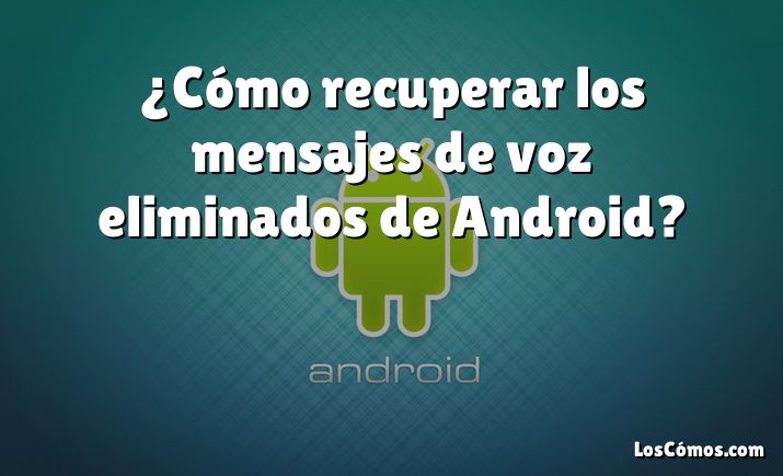 ¿Cómo recuperar los mensajes de voz eliminados de Android?