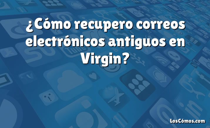 ¿Cómo recupero correos electrónicos antiguos en Virgin?