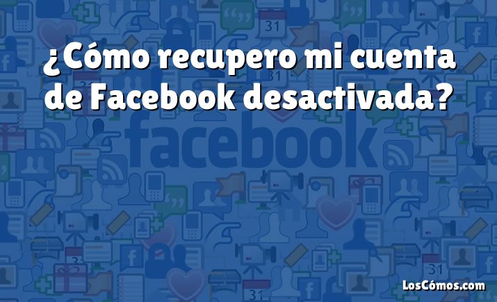 ¿Cómo recupero mi cuenta de Facebook desactivada?