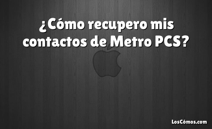 ¿Cómo recupero mis contactos de Metro PCS?