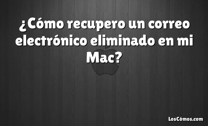 ¿Cómo recupero un correo electrónico eliminado en mi Mac?