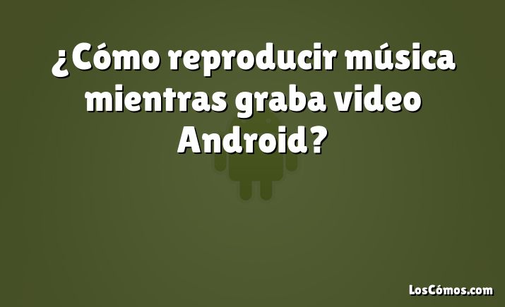 ¿Cómo reproducir música mientras graba video Android?