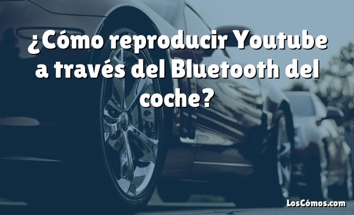 ¿Cómo reproducir Youtube a través del Bluetooth del coche?