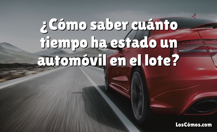 ¿Cómo saber cuánto tiempo ha estado un automóvil en el lote?