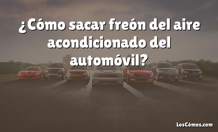 ¿Cómo sacar freón del aire acondicionado del automóvil?