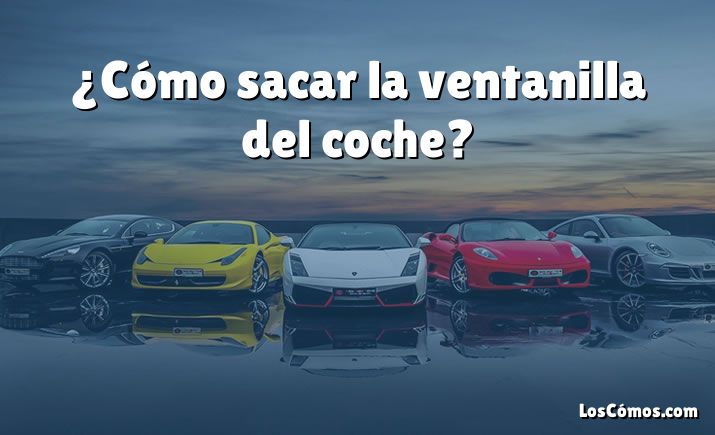 ¿Cómo sacar la ventanilla del coche?