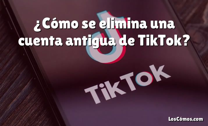 ¿Cómo se elimina una cuenta antigua de TikTok?