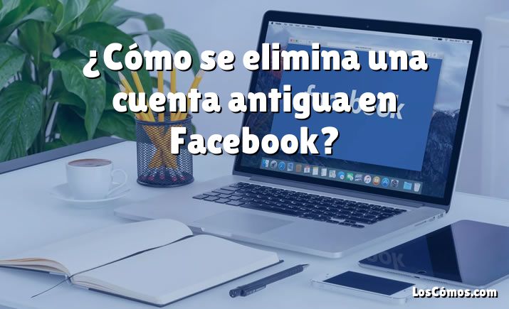 ¿Cómo se elimina una cuenta antigua en Facebook?