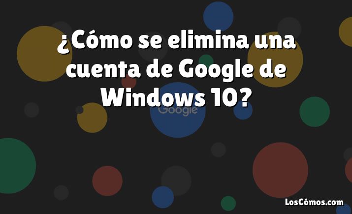 ¿Cómo se elimina una cuenta de Google de Windows 10?