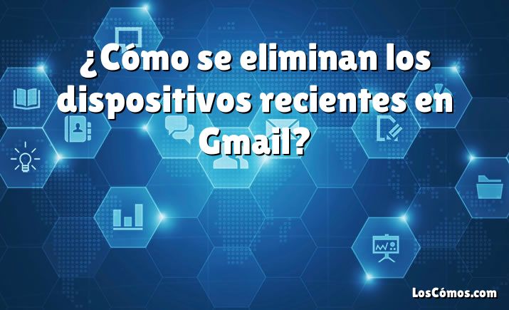 ¿Cómo se eliminan los dispositivos recientes en Gmail?