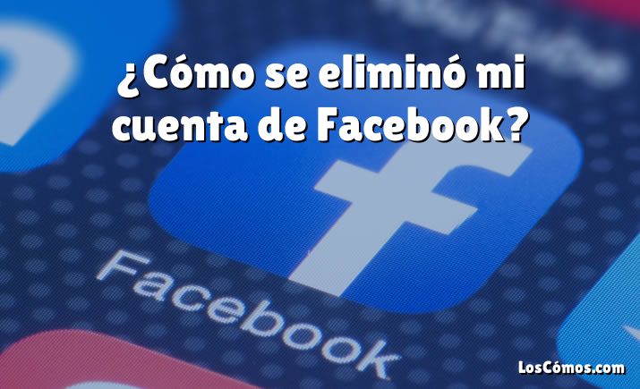 ¿Cómo se eliminó mi cuenta de Facebook?