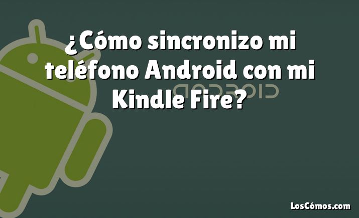 ¿Cómo sincronizo mi teléfono Android con mi Kindle Fire?