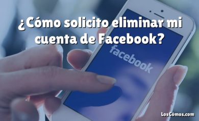 ¿Cómo solicito eliminar mi cuenta de Facebook?