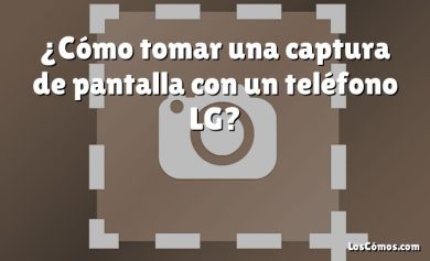 ¿Cómo tomar una captura de pantalla con un teléfono LG?