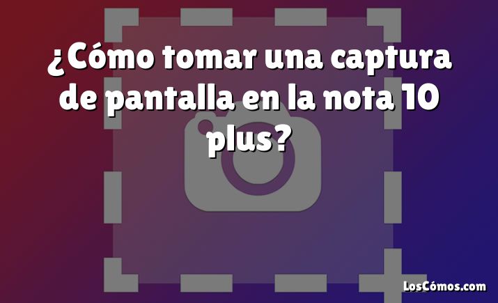 ¿Cómo tomar una captura de pantalla en la nota 10 plus?