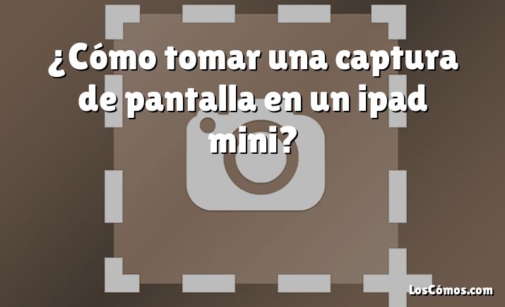 ¿Cómo tomar una captura de pantalla en un ipad mini?