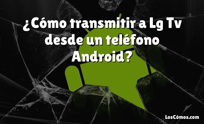 ¿Cómo transmitir a Lg Tv desde un teléfono Android?