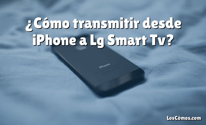 ¿Cómo transmitir desde iPhone a Lg Smart Tv?