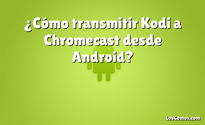 ¿Cómo transmitir Kodi a Chromecast desde Android?