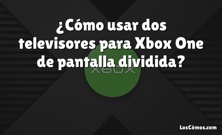 ¿Cómo usar dos televisores para Xbox One de pantalla dividida?