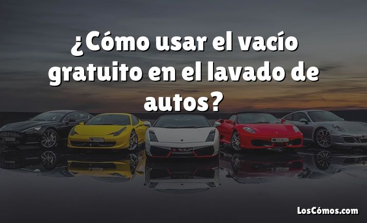 ¿Cómo usar el vacío gratuito en el lavado de autos?