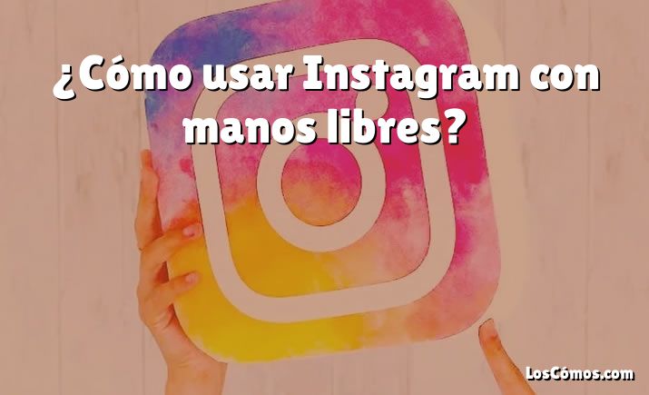 ¿Cómo usar Instagram con manos libres?