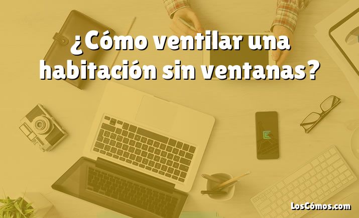 ¿Cómo ventilar una habitación sin ventanas?