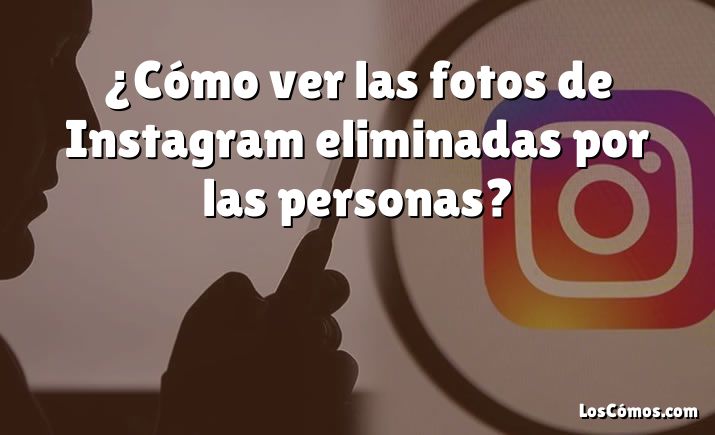 ¿Cómo ver las fotos de Instagram eliminadas por las personas?