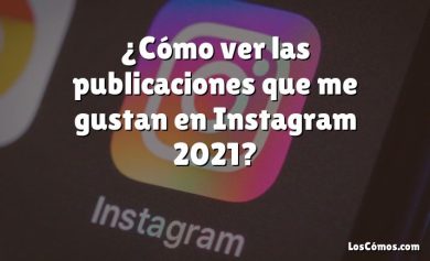 ¿Cómo ver las publicaciones que me gustan en Instagram 2021?