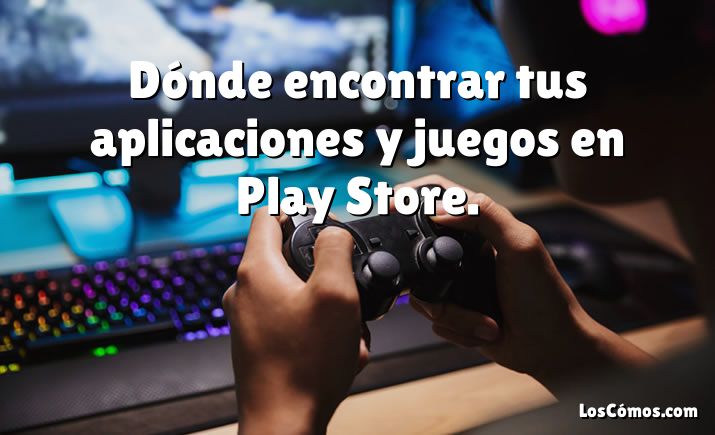 Dónde encontrar tus aplicaciones y juegos en Play Store.