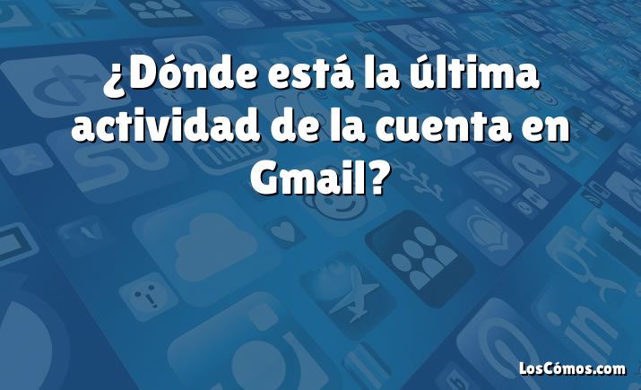 ¿Dónde está la última actividad de la cuenta en Gmail?