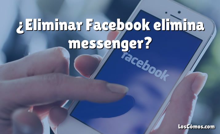 ¿Eliminar Facebook elimina messenger?