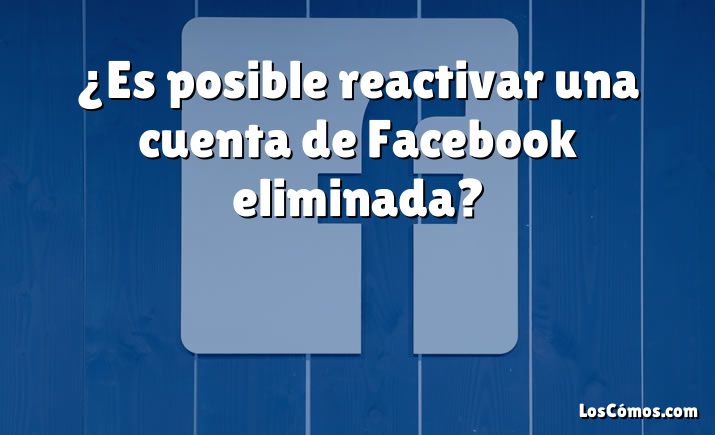 ¿Es posible reactivar una cuenta de Facebook eliminada?