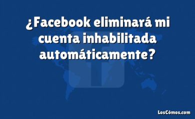 ¿Facebook eliminará mi cuenta inhabilitada automáticamente?