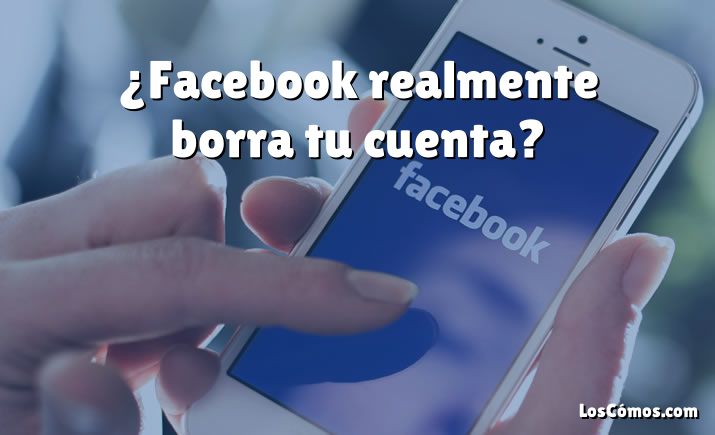 ¿Facebook realmente borra tu cuenta?