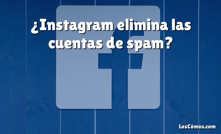 ¿Instagram elimina las cuentas de spam?